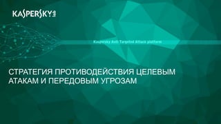 Kaspersky Anti Targeted Attack platform
СТРАТЕГИЯ ПРОТИВОДЕЙСТВИЯ ЦЕЛЕВЫМ
АТАКАМ И ПЕРЕДОВЫМ УГРОЗАМ
 