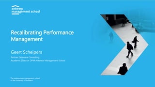 Recalibrating Performance
Management
Geert Scheipers
Partner Delaware Consulting
Academic Director OPM Antwerp Management School
 