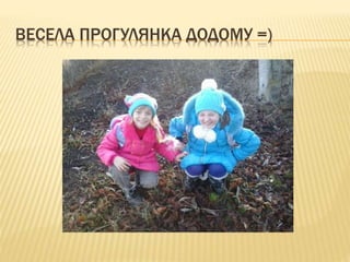 ВЕСЕЛА ПРОГУЛЯНКА ДОДОМУ =)
 