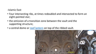 -Islamic East
• Four intersecting ribs, at times redoubled and intersected to form an
eight-pointed star;
• the omission of a transition zone between the vault and the
supporting structure;
• a central dome or roof lantern on top of the ribbed vault.
 