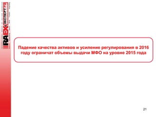 21
Падение качества активов и усиление регулирования в 2016
году ограничат объемы выдачи МФО на уровне 2015 года
 