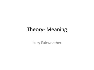 Theory- Meaning
Lucy Fairweather
 