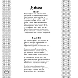 106
Лункианос
МЕЧТА
Когда избранные на небеса взойдут,
Блаженство жданное они в раю найдут,
Златочеканные венцы приобретут,
И перстни на руки — рубин и изумруд.
Споет хваление хор ангелов и дев,
Влагая в пение божественный напев,
И, в умилении таинственном сгорев,
Возблещут чистые, как звезды, заалев.
О сокровенная мечта, венец мечтам!
Присиоблаженная, введи меня во храм,
В сады нетленные к блаженным небесам,
Неизреченный мне вдохнуть дан фимиам!
ВИДЕНИЕ
Рай разверзся. Видел, восхищенный, я
Сад, что полн благоухающих цветов:
Пели ангелы о благе бытия,
Арф десятиструнных был немолчен зов.
Зеленел деревьев бесконечный ряд,
Ветви заплетались в сладостную сеть,
Висли финики, гранаты, виноград,
Было сладостно на те плоды смотреть.
И царица вышла, в славе, как в огне,
На челе с венком, где лалл, алмаз, жемчуг;
Праведников сонм приблизился ко мне,
Несказанные слова шепча мне вслух.
И любви словами был я опьянен,
Страсть как никогда познал Лункианос,
Ибо он обрел, святыми окружен,
Ту возлюбленную, ту царицу грез!
 