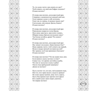 111
То, что душу гнетет, нам сказать не дает?
Чтоб плакать, где свой нам Евфрат отыскать?
И ныне молчать?
И теперь нам молчать, когда яростный враг,
Совершая с надменностью каждый свой шаг,
Голос правды в душе у себя заглушив,
Гонит нас из страны, от родных наших нив?
Скитальцам, нам некуда, братья, бежать!
И ныне молчать?
И теперь нам молчать, когда яростный враг.
Равнодушно взирая на толпы бродяг,
Нагло руку простер и, преступно глумясь,
Оборвал между братьев последнюю связь?
Так близко погибель армян! Что начать?
И ныне молчать?
И теперь нам молчать, когда яростный враг
Нас лишает последних, божественных благ?
Нашу церковь гнетет, чтоб сломить нас верней,
Волка в шкуре овечьей поставив над ней?
Нет храмов, где б нам принимать благодать!
И ныне молчать?
И теперь нам молчать? Что же скажет весь свет,
Если камни и скалы застонут в ответ?
Скажут все, что армяне достойны судьбы,
Что они по заслугам я плену и рабы!
Умели отцы край родной защищать!
Доколе ж молчать?
Пусть молчит тот, кто нем, чей недвижим язык,
Или тот, кто в ярме видеть сладость привык!
Но в ком сердце мужчин, кому честь дорога,
Пусть бесстрашно идет против злого врага!
Кто славой сумел свою смерть увенчать,
Тот вправе молчать!
 