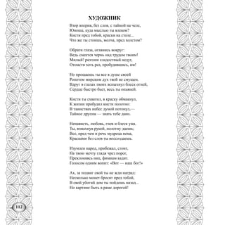 112
ХУДОЖНИК
Взор вперив, без слов, с тайной на челе,
Юноша, куда мыслью ты влеком?
Кисти пред тобой, краски на столе...
Что же ты стоишь, молча, пред холстом?
Обрати глаза, оглянись вокруг:
Ведь смеется чернь над трудом твоим!
Милый! разгони сладостный недуг,
Отомсти хоть раз, пробудившись, им!
Но прощаешь ты все в душе своей
Ропотом мирским дух твой не смущен.
Вдруг в глазах твоих вспыхнул блеск огней,
Сердце быстро бьет, весь ты опьяней.
Кисти ты схватил, в краску обмакнул,
К жизни пробудил кисти полотно:
В таинствах небес думой потонул,—
Тайное другим — знать тебе дано.
Ненависть, любовь, гнев и блеск ума.
Ты, взмахнув рукой, полотну даешь;
Все, пред чем и речь мудреца нема,
Красками без слов ты воссоздаешь.
Изумлен народ, прибежал, стоит,
На твою мечту глядя чрез порог,
Преклоняясь ниц, фимиам кадит.
Голосом одним вопит: «Вот — наш бог!»
Ах, за подвиг свой ты не жди наград:
Несколько монет бросят пред тобой,
В свой убогий дом ты пойдешь назад...
Но картине быть в раме дорогой!
 