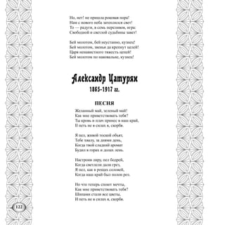 122
Но, нет! не пришла роковая пора!
Нам с нового неба затеплился свет!
То — радуги, в семь переливов, игра:
Свободной и светлой судьбины завет!
Бей молотом, бей неустанно, кузнец!
Бей молотом, звенья да крепнут целей!
Царя ненавистного тяжесть цепей!
Бей молотом по наковальне, кузнец!
Александр Цатурян
1865-1917 гг.
ПЕСНЯ
Желанный май, зеленый май!
Как мне приветствовать тебя?
Ты кровь и плач принес в наш край,
II петь не в силах я, скорбя.
Я пел, живой тоской объят,
Тебе хвалу, за днями день,
Когда твой сладкий аромат
Будил в горах и долах лень.
Настроив лиру, пел бодрей,
Когда светлели дали грез,
Я пел, как в рощах соловей,
Когда наш край был полон роз.
Но что теперь споют мечты,
Как мне приветствовать тебя?
Шипами стали все цветы,
И петь не в силах я, скорбя.
 