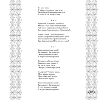 127
Их алое вино, -
Я ч радостью приму удар меча.
Твоих бровей два сумрачных луча
Изогнуты, как меч у палача.
* * *
Безвестна, безымянна, позабыта,
Могила есть в безжизненной степи.
Чей пепел тлеет под плитой разбитой,
Кто, плача. Здесь молится: «Мирно спи!»
Немой стопой столетия проходят;
Вновь жаворонка песня беспечна днем,
Вновь ветер волны травяные водит…
Кем был любим он? Кто мечтал о нем?
* * *
Внемлите все тоске моей!
Ты, гиацинт! Вы, розы гор!
В саду поющий соловей
И ветры, бьющие простор!
Померкло небо, нет земли,
Бездомен, нищ, рыдаю я!
Яр увели, джан увели,
Навзрыд, навзрыд рыдаю я.
Ах, яр моя! Ушла ты вдаль,
Меня забыла и ушла,
Мою тоску, мою печаль
Не исцелила и ушла.
Внемлите все тоске моей!
Ты, гиацинт! Вы, розы гор!
В саду поющий соловей
И ветры, бьющие простор!
 