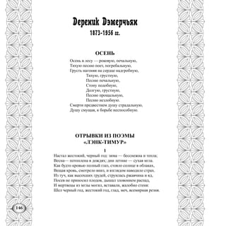 146
Дереник Дэмерчьян
1873-1956 гг.
ОСЕНЬ
Осень в лесу — роковую, печальную,
Тихую песню поет, погребальную,
Грусть нагоняя на сердце надгробную,
Тихую, грустную,
Песню печальную,
Стону подобную,
Долгую, грустную,
Песню прощальную,
Песню незлобную.
Смерти предвестием душу страдальную,
Душу смущая, к борьбе неспособную.
ОТРЫВКИ ИЗ ПОЭМЫ
«ЛЭНК-ТИМУР»
1
Настал жестокий, черный год: зима — бесснежна и тепла;
Весна— потоплена в дождях; дни летние — сухая мгла.
Как будто кровью полный глаз, стояло солнце в облаках,
Вещая кровь, смотрело вниз, и взглядом наводило страх.
Из туч, как высохших грудей, струилась ржавчина и яд,
Посев не приносил плодов, дышал зловонием распад,
И мертвецы из мглы могил, вставали, жалобно стеня:
Шел черный год, жестокий год, глад, меч, всемирная резня.
 