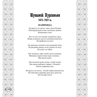 148
Шушаник Кургиньян
1875—1927 гг.
ПАНИХИДА
Ни креста, ни плиты: лишь земли бугорок
В беспредельной степи, молчалив, одинок,
Безмятежно стоит.
Кто-то спит под землей, и разбитую грудь
Вихри огненных дум не способны взметнуть:
Беспробудно он спит!
Он прильнул головой к мать-родимой земле,
Но рыданий земных он не слышит во мгле,
Он уснул, он забыл.
Как лампады, горят сонмы звезд в вышине,
Фимиамы струят волны трав в тишине,—
Миллионы кадил.
Над могилой шумит ветер с тихой тоской:
Как напев гробовой, говорит: «Упокой!»
Полон сумрачных грез.
Ни креста, ни плиты... В свой торжественный час.
Он свой крест роковой, ради всех, ради нас,
На Голгофу понес!
 