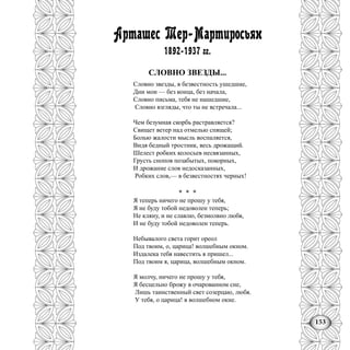 153
Арташес Тер-Мартиросьян
1892-1937 гг.
СЛОВНО ЗВЕЗДЫ...
Словно звезды, в безвестность ушедшие,
Дни мои — без конца, без начала,
Словно письма, тебя не нашедшие,
Словно взгляды, что ты не встречала...
Чем безумная скорбь растравляется?
Свищет ветер над отмелью спящей;
Болью жалости мысль воспаляется,
Видя бедный тростник, весь дрожащий.
Шелест робких колосьев несвязанных,
Грусть снопов позабытых, покорных,
И дрожание слов недосказанных,
Робких слов,— в безвестностях черных!
* * *
Я теперь ничего не прошу у тебя,
Я не буду тобой недоволен теперь;
Не кляну, и не славлю, безмолвно любя,
И не буду тобой недоволен теперь.
Небывалого света горит ореол
Под твоим, о, царица! волшебным окном.
Издалека тебя навестить я пришел...
Под твоим я, царица, волшебным окном.
Я молчу, ничего не прошу у тебя,
Я бесцельно брожу в очарованном сне,
Лишь таинственный свет созерцаю, любя.
У тебя, о царица! в волшебном окне.
 