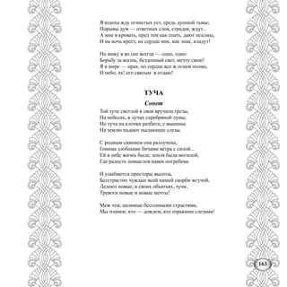 163
Я вздоха жду огнистых уст, средь душной тьмы;
Порывы дум — ответных слов, страдая, ждут...
А мне в кровать, пред тем как спать, дают псалмы,
И на ночь крест, на сердце мне, как знак, кладут!
Но вижу я во сне всегда — одно, одно:
Борьбу за жизнь, бездонный свет, мечту свою!
Я в мире — прах, но сердце все ж огнем полно,
И небо, ах! его святым я отдаю!
ТУЧА
Сонет
Той туче светлой я свои вручила грезы,
На небесах, в лучах серебряной луны;
Но туча на клочки разбита; с вышины
На землю падают пылающие слезы.
С родным сиянием она разлучена,
Гонима злобными бичами ветра с силой...
Ей в небе жизнь была; земля была могилой,
Где радость помыслов навек погребена.
И улыбаются просторы высоты,
Бесстрастно чуждые всей нашей скорби жгучей,
Лелеют новые, в своих объятьях, тучи,
Тревоги новые и новые мечты!
Меж тем, палимые бессонными страстями,
Мы плачем: кто — дождем, кто горькими слезами!
 