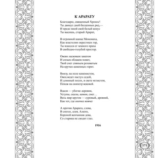 171
К АРАРАТУ
Благодарю, священный Хронос!
Ты двинул дней бесценных ряд,—
И предо мной свой белый конус
Ты высишь, старый Арарат,
В огромной шапке Мономаха,
Как властелин окрестных гор,
Ты взнесся от земного праха
В свободно-голубой простор.
Овеян ласковым закатом
И сизым облаком повит,
Твой снег сияньем розоватым
На кручах каменных горит.
Внизу, на поле каменистом,
Овец ведет пастух седой,
И длинный посох, в свете мглистом,
Похож на скипетр вековой.
Вдали — убогие деревни,
Уступы, скалы, камни, снег…
Весь мир кругом — суровый, древний,
Как тот, где опочил ковчег
А против Арарата, слева,
В снегах, алея, Алагяз,
Короной венчанная дева,
Со старика не сводит глаз.
1916
 