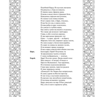 183
Подобный Парду. Из пустынь внезапно
Он ринулся, и Льва он повалил,
И тяжкие нанес Дракону раны.
И вновь я видел много страшных битв,
Невидимых народов наступленья,
И слышал гулы новых языков.
И вот страна твоя, о Царь, очнулась,
И как бы ото сна, и ожила опять,
И язвы ребр ее вдруг исцелились.
И я увидел в глубине веков,
Как сквозь туман мы видим в отдаленье,
Что также две возносит твой народ
Главы, и обе в золотых коронах,
И два царя венцы приемлют эти:
Один — в горах, другой — на берегу
Морском. Близ них сверкают грады златом,
И к ним плывут с богатством корабли,
И славят их певцы на звонких гуслях,
И им вещают правду мудрецы,
И весь народ довольством общим счастлив.
Царь. Благодарю, Еврей! Получишь ты
За предсказанье тысячу статеров
С моим изображеньем, — золотых.
Еврей. Царь! Я не все сказал. Вновь некий голос
Мне повелел: «Смотри!» И видел я
Престол Всевышнего. Там херувимы,
Из огненных кадильниц фимиам
Струя пред троном, горестно рыдали
И лики закрывали, вопия:
«Помилуй!» Но Творец был непреклонен.
И длань сурово на Восток простер.
И там тогда, в пустынях каменистых,
В ущельях гор, всклубился новый вихрь,
И полчища незнаемых чудовищ
Вдруг ринулись на мир. И был ужасный
Рев, стон и плач и скрежеты зубов,
 