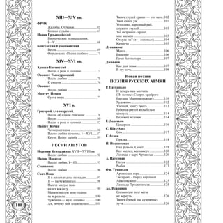 188
XIII—XIV вв.
ФРИК
Жалобы. Отрывок...........................65
Колесо судьбы.................................67
Иоанн Ерзынкайский
Гномические размышления.
I—V..................................................68
Константин Ерзынкайский
Весна................................................69
Отрывок из «Песни любви» ..........71
XIV—XVI вв.
Аракел Багешский
Песня о розе и соловье...................72
Оваинес Тылкуранский
Песня любви ...................................75
К смерти ..........................................76
Ованнес
Песня любви ...................................76
Мкртич Нагаш
Суета мира.......................................77
XVI в.
Григорий Ахтамарский.
Песик об одном епископе ..............78
Песня ...............................................80
Песнь о розе и соловье...................82
Наапет Кучак
Четверостишие ...............................86
Песни любви и гномы. I—XVI......87
Крунк Песня хариба.......................89
ПЕСНИ АШУГОВ
Иеремия Кемурджнаи XVII—XVIII вв.
Песня любви ...................................92
Нагаш Ионатан
Песни любви. I—III........................93
Степаннос
Песня любви ...................................96
Саят-Нова
Я в жизни вздоха не издам.............97
Я — на чужбине со.........................98
Нынче милую мою
видел я в саду..................................99
Меня и милую мою година
та ж родила....................................100
Чужбина — мука соловья............100
Ах, почему мой влажен глаз........101
Твоих грудей гранат — что меч...102
Твой силен ум ..............................102
Угодливо, народный раб,
служить ступай .............................103
Ты, безумное сердце,
мне внемли....................................103
Откуда ты? (я— соловью)............104
Каманча ........................................105
Лункианос
Мечта .............................................106
Видение ........................................106
Гимн богоматери...........................107
Дживани
Как дни зимы ................................107
В эту ночь......................................108
Новая поэзия
ПОЭЗИЯ РУССКИХ АРМЯН
Р. Патканьян
И теперь нам молчать
(Из поэмы «Смерть храброго
Вардана Маминконьяна»)............110
Художник.......................................112
Ученый, книгу брось....................113
Ребенка святой колыбелью
клянусь ..........................................114
Великий человек...........................114
Г. Додохьян
Цицернак.......................................116
С. Шах-Азиз
Сон.................................................117
Г. Агаян
Прялка............................................118
И. Иоаннисиан
Над ручьем. Сонет........................119
Все вперед, все наверх.................120
Легенда о царе Артавазде............120
А. Цатуриан
Песня .............................................122
Рыбак .............................................123
О в. Туманьян
Армянское горе.............................124
Экспромт - Перед картиной
Айвазовского.................................125
Лампада Просветителя.................125
Ав. Исаакиан
Сорванную розу ветке
не вернуть......................................126
Твоих бровей два сумрачных
луча ................................................126
 