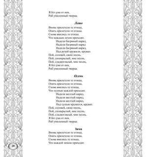 28
Я без ума от нея,
Раб умиленный творца.
Лето
Вновь прилетели те птицы,
Опять прилетели те птицы.
Снова явились те птицы.
Что каждым летом приходят.
Надели багряный наряд,
Надели багряный наряд
Надели багряный наряд,
Над розой кружили, кружат.
Пой, соловей, свою песнь,
Пой, сизокрылый, мне песнь,
Пой, сладкогласый, мне песнь,
Я без ума от нея,
Раб умиленный творца.
Осень
Вновь прилетели те птицы,
Опять прилетели те птицы,
Снова явились те птицы,
Что осенью каждой приходят.
Надели желтый наряд,
Надели желтый наряд,
Надели желтый наряд,
Над сушью кружатся, кружат.
Пой, соловей, свою песнь,
Пой, сизокрылый, мне песнь,
Пой, сладкогласый, мне песнь,
Я без ума от нея,
Раб умиленный творца.
Зима
Вновь прилетели те птицы,
Опять прилетели те птицы,
Снова явились те птицы,
Что каждой зимою приходят.
 