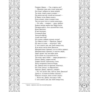 41
Говорит Давид: — Где, старуха, все?
— Пропади твои дом, отнял дядя все!
Не отдаст добром он твоих вещей,
Ты поди, схвати дядю за ворот —
Па своем настой, силой все возьми!—
К Овану тогда Давид пошел,
Руки поднял, дядю за ворот взял,
Так что ноги того от земли взнеслись.
— От тебя,— говорит,— дядя, требую:
Божью матерь верни мне Марутскую,
Патараза крест, что в десной был отца,
Коня Джалали,
И меч-молнию,
Головной убор,
Золотой кафтан,
Алый пояс мой!
Не отдашь добром, возьму силою!
Тут Ован в ответ:— Пропади, Давид!
Не твои то слова — подучили тебя.
С того самого дня, как твой помер отец,
Я не видел нигде коня Джалали,
Мысрамэлнка страшась, его в стойле держал;
Мысрамэлнка страшась, я заделал дверь,.
Через ердик1
ему мы корм даем.
Если силен ты, если властен ты,
Так поди: пред тобой — дверь раскроется.—
Пошел Давид, ударил ногой,
Ударил ногой, и распалась стена.
Хотел потрепать копя но бедру,
Но, Давида конь не признав, взметнул,
По стене лягнул, та обрушилась.
Зарыдал Давид, зарычал, говорит:
—Ах, что делать мне, чей ты, конь Джалали!
Думал я, ты меня на войне спасешь.—
Повелел господь, конь в ответ сказал:
— Коли так, Давид, послужу я тебе.
С того самого дня, как твой помер отец.
1
Ердик—верхнее окно (на плоской крыше).
 