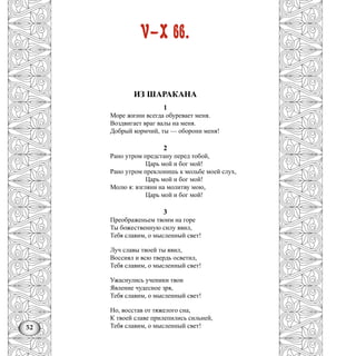 52
V—X вв.
ИЗ ШАРАКАНА
1
Море жизни всегда обуревает меня.
Воздвигает враг валы на меня.
Добрый кормчий, ты — оборони меня!
2
Рано утром предстану перед тобой,
Царь мой и бог мой!
Рано утром преклонишь к мольбе моей слух,
Царь мой и бог мой!
Молю я: взгляни на молитву мою,
Царь мой и бог мой!
3
Преображеньем твоим на горе
Ты божественную силу явил,
Тебя славим, о мысленный свет!
Луч славы твоей ты явил,
Воссиял и всю твердь осветил,
Тебя славим, о мысленный свет!
Ужаснулись ученики твои
Явление чудесное зря,
Тебя славим, о мысленный свет!
Но, восстав от тяжелого сна,
К твоей славе прилепились сильней,
Тебя славим, о мысленный свет!
 