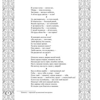 8
И лучше тучек — ниток нет,
Уборы — пена на волнах,
Застежки— звезды в небесах,
А ей на грудь цветок — я сам!
3
Ах, раствориться,— и стать водой,
И покатиться — большой рекой,
Водой струиться,— ах! ключевой!
А яр пришла бы — налить кувшин,
Я прожурчал бы — в ее кувшин,
С водой поднялся — ей на плечо,
Ей грудь облил бы — так горячо!
4
Я повторять всегда готов!
«Не надо роз,— они язвят,
Люби фиалку без шипов,
Ее так нежен аромат.
Ты розу пышную нашел?
Она увянет,— вот гляди!
Люби цветок, что не расцвел,—
Он расцветает на груди!»
5
Отнесите меня к дверям милой моей;
Раны сердца открыв, покажите вы ей;
Пальцы рук пусть горят, подобно свечам,
Пусть засыпан песком, прах струит фимиам;
На могилу она пусть глядит у дверей!
6
Как из яблок шербет — твой румяный лик!
Губы — мед у тебя, и сахар — язык!
Голос твой — каманча1
, сердце жаждет — тебя,
Словно звезды — твой взгляд, груди — сладостный сад!
Если в сад ты войдешь,— как стан твой высок!
Поцелует тебе ноги каждый цветок,
Все деревья тебе отвесят поклон,
И стыдно луне блистать в вышине.
1
Каманча — народный музыкальный инструмент.
 