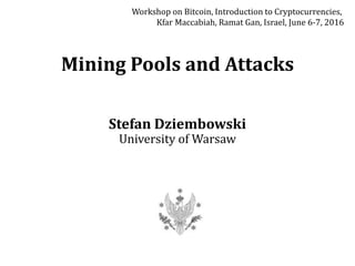Mining Pools and Attacks
Stefan Dziembowski
University of Warsaw
Workshop on Bitcoin, Introduction to Cryptocurrencies,
Kfar Maccabiah, Ramat Gan, Israel, June 6-7, 2016
 