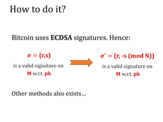 How to do it?
Other methods also exists…
𝝈 = (r,s)
is a valid signature on
M w.r.t. pk
𝝈′ = (r, -s (mod N))
is a valid signature on
M w.r.t. pk
Bitcoin uses ECDSA signatures. Hence:
 