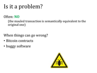 Is it a problem?
Often: NO
(the mauled transaction is semantically equivalent to the
original one)
When things can go wrong?
• Bitcoin contracts
• buggy software
 