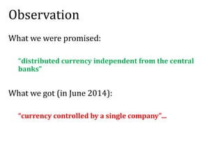 Observation
What we were promised:
“distributed currency independent from the central
banks”
What we got (in June 2014):
“currency controlled by a single company”…
 