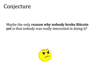 Conjecture
Maybe the only reason why nobody broke Bitcoin
yet is that nobody was really interested in doing it?
 