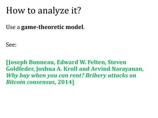 How to analyze it?
Use a game-theoretic model.
See:
[Joseph Bonneau, Edward W. Felten, Steven
Goldfeder, Joshua A. Kroll and Arvind Narayanan,
Why buy when you can rent? Bribery attacks on
Bitcoin consensus, 2014]
 