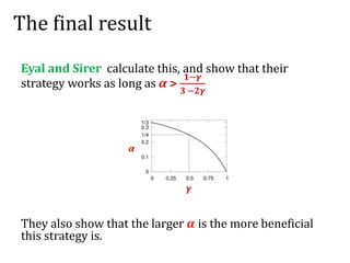 The final result
Eyal and Sirer calculate this, and show that their
strategy works as long as α >
𝟏−𝜸
𝟑 −𝟐𝜸
They also show that the larger 𝜶 is the more beneficial
this strategy is.
α
𝜸
 