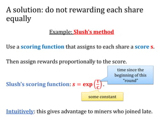 A solution: do not rewarding each share
equally
Example: Slush’s method
Use a scoring function that assigns to each share ...