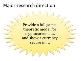 Major research direction
Provide a full game-
theoretic model for
cryptocurrencies,
and show a currency
secure in it.
 