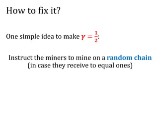 How to fix it?
One simple idea to make 𝜸 =
𝟏
𝟐
:
Instruct the miners to mine on a random chain
(in case they receive to eq...