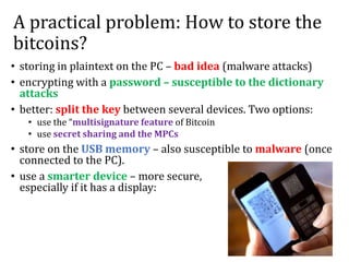 A practical problem: How to store the
bitcoins?
• storing in plaintext on the PC – bad idea (malware attacks)
• encrypting...
