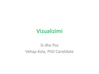 Vizualizimi
Si dhe Pse
Vehap Kola, PhD Candidate
 