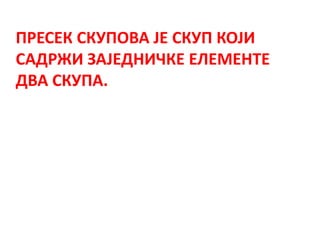 ПРЕСЕК СКУПОВА ЈЕ СКУП КОЈИ
САДРЖИ ЗАЈЕДНИЧКЕ ЕЛЕМЕНТЕ
ДВА СКУПА.
 