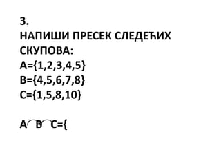 3.
НАПИШИ ПРЕСЕК СЛЕДЕЋИХ
СКУПОВА:
А={1,2,3,4,5}
В={4,5,6,7,8}
С={1,5,8,10}
А В С={
 