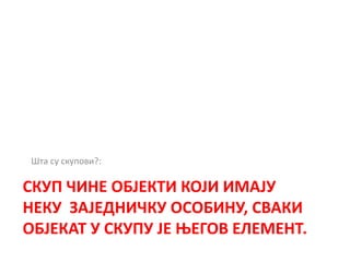 СКУП ЧИНЕ ОБЈЕКТИ КОЈИ ИМАЈУ
НЕКУ ЗАЈЕДНИЧКУ ОСОБИНУ, СВАКИ
ОБЈЕКАТ У СКУПУ ЈЕ ЊЕГОВ ЕЛЕМЕНТ.
Шта су скупови?:
 