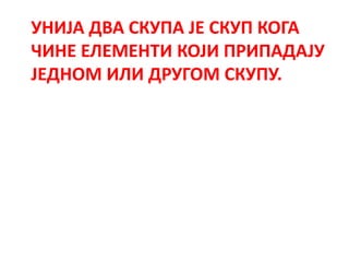 УНИЈА ДВА СКУПА ЈЕ СКУП КОГА
ЧИНЕ ЕЛЕМЕНТИ КОЈИ ПРИПАДАЈУ
ЈЕДНОМ ИЛИ ДРУГОМ СКУПУ.
 