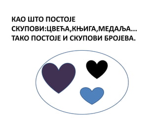 КАО ШТО ПОСТОЈЕ
СКУПОВИ:ЦВЕЋА,КЊИГА,МЕДАЉА...
ТАКО ПОСТОЈЕ И СКУПОВИ БРОЈЕВА.
 
