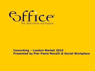 Coworking – London Market 2016
Presented by Pier Paolo Mucelli @ Social Workplace
 