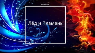 Лёд и Пламень
метафора
56
 