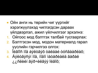  Ойн анги нь төрийн чиг үүргийг
хэрэгжүүлэхэд чиглэгдсэн дараах
үйлдвэрлэл, ажил үйлчилгээг эрхэлнэ:
1. Ойгоос мод бэлтгэх талбай тусгаарлах:
2. Бэлтгэсэн мод, модон материалд гарал
үүслийн гэрчилгээ олгох:
3. Îéãîîñ ìîä áýëòãýõ òàëáàé òóñãààðëàõ;
4. Áýëòãýñýí ìîä, ìîäîí ìàòåðèàëä ãàðàë
¿¿ñëèéí ãýð÷èëãýý îëãîõ;
 