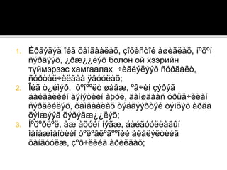 1. Èðãýäýä îéã õàìãààëàõ, çîõèñòîé àøèãëàõ, íºõºí
ñýðãýýõ, ¿ðæ¿¿ëýõ болон ой хээрийн
түймэрээс хамгаалах ÷èãëýëýýð ñóðãàëò,
ñóðòàë÷èëãàà ÿâóóëàõ;
2. Îéã ò¿éìýð, õºíººëò øàâæ, ºâ÷èí çýðýã
áàéãàëèéí ãýíýòèéí àþóë, ãàìøãààñ óðüä÷èëàí
ñýðãèéëýõ, õàìãààëàõ òýäãýýðòýé òýìöýõ àðãà
õýìæýýã õýðýãæ¿¿ëýõ;
3. Íºõºðëºë, àæ àõóéí íýãæ, áàéãóóëëàãûí
ìåíåæìåíòèéí òºëºâëºãººíèé áèåëýëòèéã
õàíãóóëæ, çºð÷ëèéã àðèëãàõ;
 