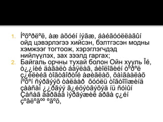 1. Íºõºðëºë, àæ àõóéí íýãæ, áàéãóóëëàãûí
ойд цэвэрлэгээ хийсэн, бэлтгэсэн модны
хэмжээг тогтоож, хэрэглэгчдэд
нийлүүлэх, зах зээлд гаргах;
2. Байгаль орчны тухай болон Ойн хууль Îé,
ò¿¿íèé äàãàëò áàÿëàã, áèîëîãèéí òºðºë
ç¿éëèéã òîãòâîðòîé àøèãëàõ, õàìãààëàõ
íºõºí ñýðãýýõ òàëààð õóóëü òîãòîîìæèíä
çààñàí ¿¿ðãýý ã¿éöýòãýõýä íü ñóìûí
Çàñàã äàðãàä ìýðãýæèë àðãà ç¿éí
çºâëºãºº ºãºõ,
 