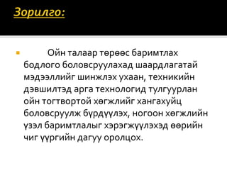  Ойн талаар төрөөс баримтлах
бодлого боловсруулахад шаардлагатай
мэдээллийг шинжлэх ухаан, техникийн
дэвшилтэд арга технологид тулгуурлан
ойн тогтвортой хөгжлийг хангахуйц
боловсруулж бүрдүүлэх, ногоон хөгжлийн
үзэл баримтлалыг хэрэгжүүлэхэд өөрийн
чиг үүргийн дагуу оролцох.
 
