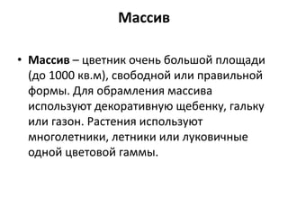 Массив
• Массив – цветник очень большой площади
(до 1000 кв.м), свободной или правильной
формы. Для обрамления массива
используют декоративную щебенку, гальку
или газон. Растения используют
многолетники, летники или луковичные
одной цветовой гаммы.
 