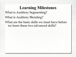 Learning Milestones
What is Auditory Segmenting?
What is Auditory Blending?
What are the basic skills we must have before
we learn these two advanced skills?
 