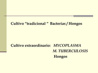 Cultivo “tradicional “ Bacterias / Hongos
Cultivo extraordinario: MYCOPLASMA
M. TUBERCULOSIS
Hongos
 