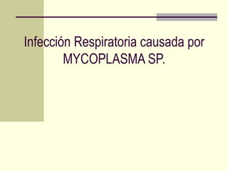 Infección Respiratoria causada por
MYCOPLASMA SP.
 
