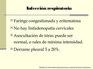 Infección respiratoria
 Faringe congestionada y eritematosa
 No hay linfadenopatia cervicales
 Auscultación de tórax puede ser
normal, o rales de mínima intensidad.
 Derrame pleural 5 a 20%.
Mandell et al. Enfermedades infecciosas principios y practicas 5ta edición. PanamericanaMandell et al. Enfermedades infecciosas principios y practicas 5ta edición. Panamericana
 